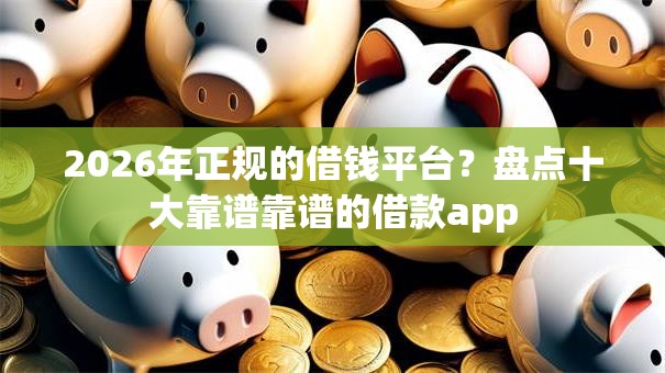 2026年正规的借钱平台？盘点十大靠谱靠谱的借款app