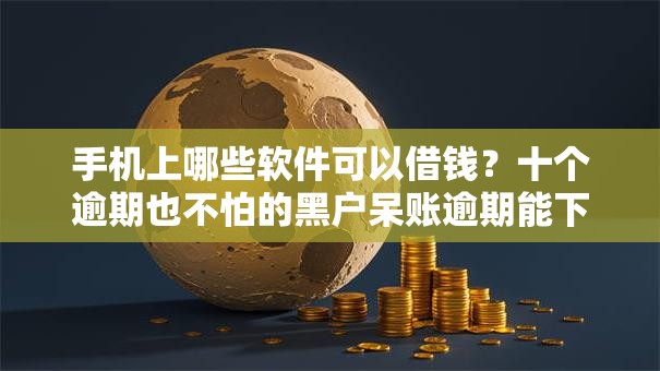 手机上哪些软件可以借钱？十个逾期也不怕的黑户呆账逾期能下的口子