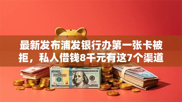 最新发布浦发银行办第一张卡被拒，私人借钱8千元有这7个渠道