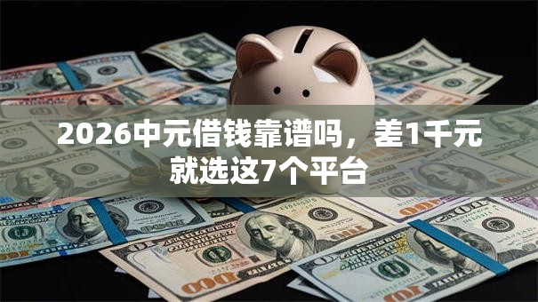 2026中元借钱靠谱吗,差1千元就选这7个平台 2026中元借钱靠谱吗,差1千元就选这7个平台
