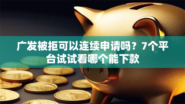 广发被拒可以连续申请吗？7个平台试试看哪个能下款