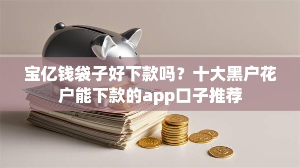 宝亿钱袋子好下款吗？十大黑户花户能下款的app口子推荐