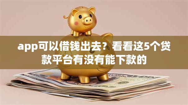 app可以借钱出去？看看这5个贷款平台有没有能下款的