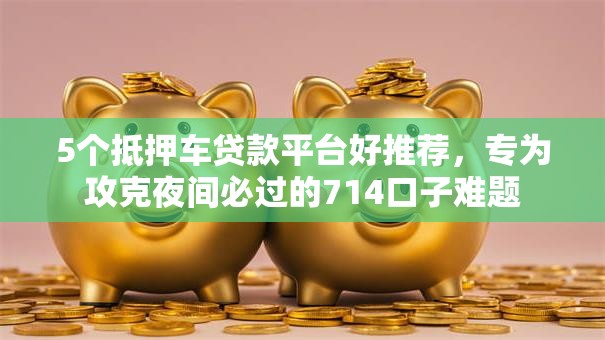 5个抵押车贷款平台好推荐，专为攻克夜间必过的714口子难题