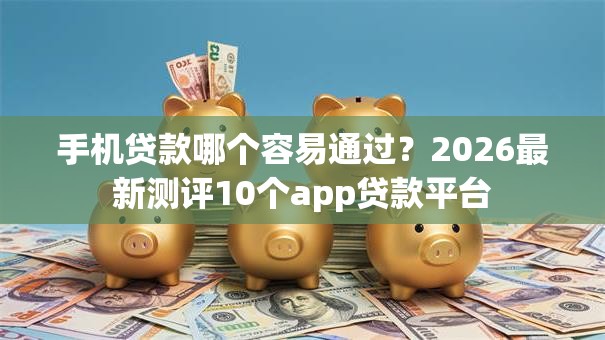 手机贷款哪个容易通过？2026最新测评10个app贷款平台
