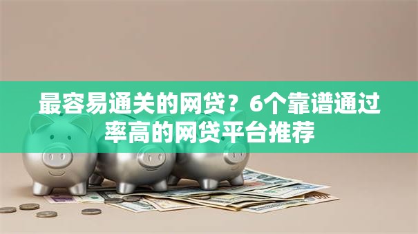 最容易通关的网贷?6个靠谱通过率高的网贷平台推荐 最容易通关的网贷?6个靠谱通过率高的网贷平台推荐