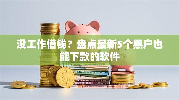没工作借钱?盘点最新5个黑户也能下款的软件 没工作借钱?盘点最新5个黑户也能下款的软件