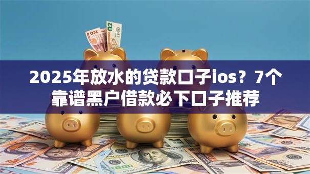 2025年放水的贷款口子ios？7个靠谱黑户借款必下口子推荐