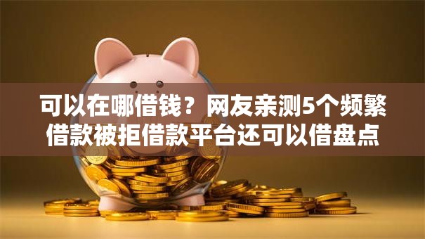 可以在哪借钱？网友亲测5个频繁借款被拒借款平台还可以借盘点