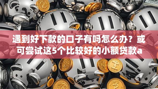 遇到好下款的口子有吗怎么办?或可尝试这5个比较好的小额贷款app 遇到好下款的口子有吗怎么办?或可尝试这5个比较好的小额贷款app