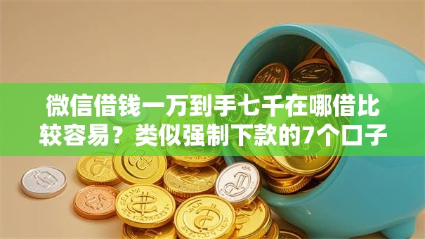 微信借钱一万到手七千在哪借比较容易？类似强制下款的7个口子参考