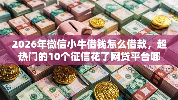 2026年微信小牛借钱怎么借款，超热门的10个征信花了网贷平台哪些好下款推荐