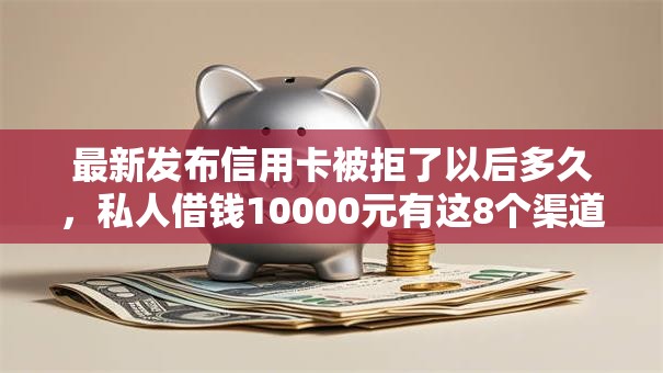 最新发布信用卡被拒了以后多久，私人借钱10000元有这8个渠道