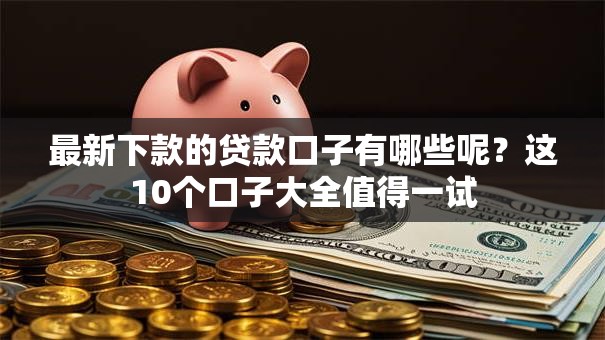 最新下款的贷款口子有哪些呢？这10个口子大全值得一试