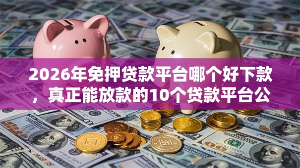 2026年免押贷款平台哪个好下款，真正能放款的10个贷款平台公司推荐