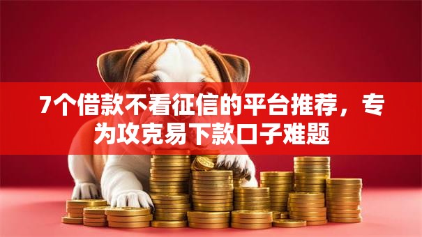 7个借款不看征信的平台推荐，专为攻克易下款口子难题