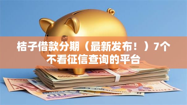 桔子借款分期（最新发布！）7个不看征信查询的平台