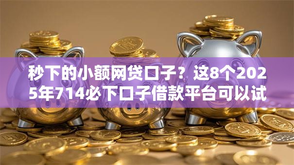 秒下的小额网贷口子？这8个2025年714必下口子借款平台可以试试