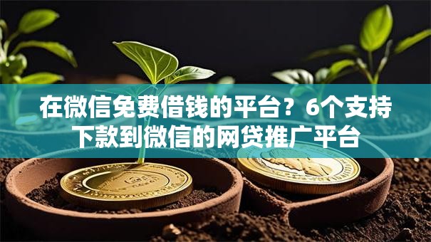 在微信免费借钱的平台?6个支持下款到微信的网贷推广平台 在微信免费借钱的平台?6个支持下款到微信的网贷推广平台