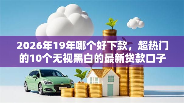 2026年19年哪个好下款，超热门的10个无视黑白的最新贷款口子推荐