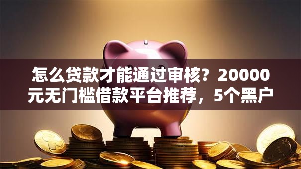 怎么贷款才能通过审核?20000元无门槛借款平台推荐,5个黑户0门槛贷款平台盘点 怎么贷款才能通过审核?20000元无门槛借款平台推荐,5个黑户0门槛贷款平台盘点