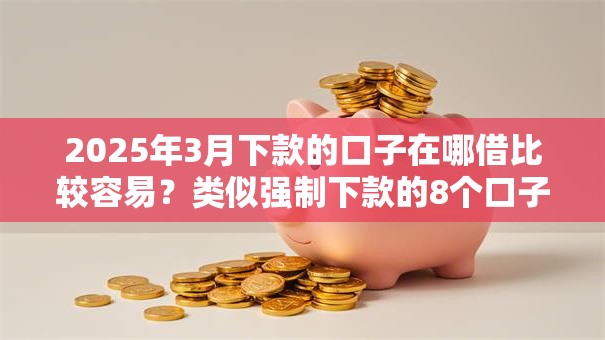 2025年3月下款的口子在哪借比较容易?类似强制下款的8个口子参考 2025年3月下款的口子在哪借比较容易?类似强制下款的8个口子参考