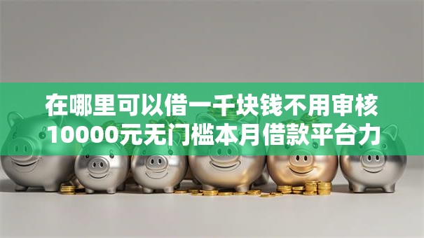 在哪里可以借一千块钱不用审核10000元无门槛本月借款平台力荐!分享小额网贷口子10000元无门槛借款 在哪里可以借一千块钱不用审核10000元无门槛本月借款平台力荐!分享小额网贷口子10000元无门槛借款