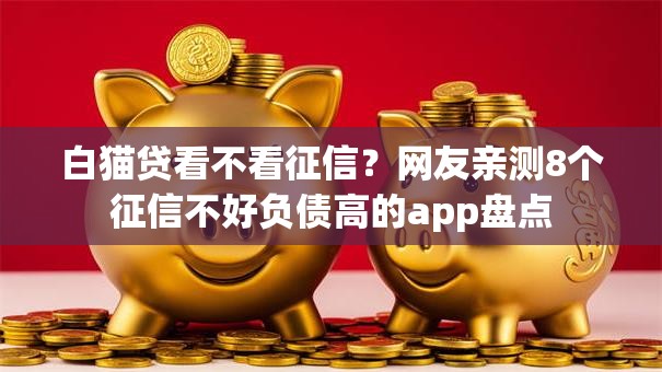 白猫贷看不看征信？网友亲测8个征信不好负债高的app盘点