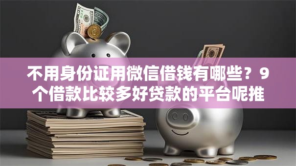 不用身份证用微信借钱有哪些？9个借款比较多好贷款的平台呢推荐给你