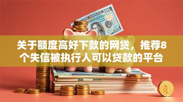 关于额度高好下款的网贷，推荐8个失信被执行人可以贷款的平台给你
