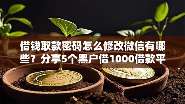借钱取款密码怎么修改微信有哪些？分享5个黑户借1000借款平台能放款