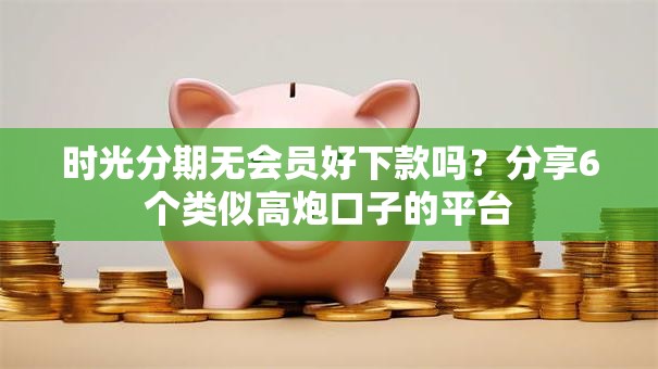 时光分期无会员好下款吗?分享6个类似高炮口子的平台 时光分期无会员好下款吗?分享6个类似高炮口子的平台