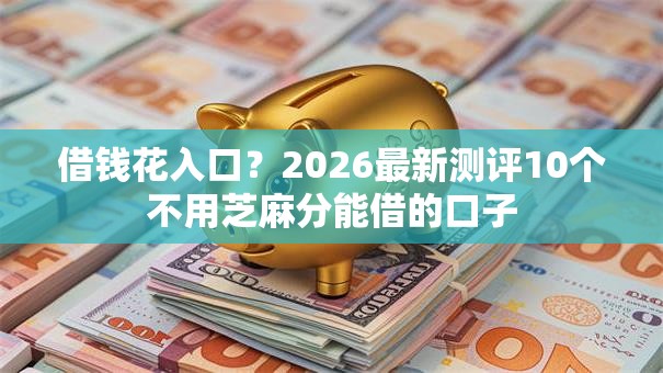 借钱花入口?2026最新测评10个不用芝麻分能借的口子 借钱花入口?2026最新测评10个不用芝麻分能借的口子