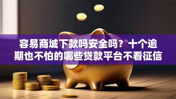 容易商城下款吗安全吗?十个逾期也不怕的哪些贷款平台不看征信 容易商城下款吗安全吗?十个逾期也不怕的哪些贷款平台不看征信