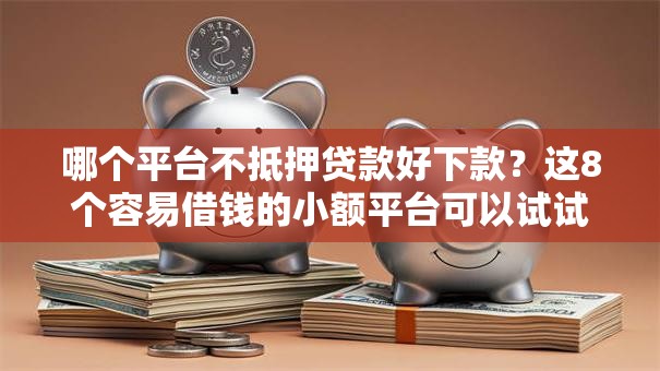哪个平台不抵押贷款好下款？这8个容易借钱的小额平台可以试试