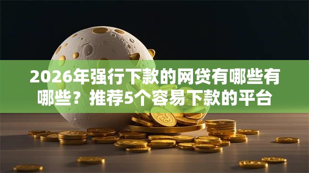 2026年强行下款的网贷有哪些有哪些？推荐5个容易下款的平台
