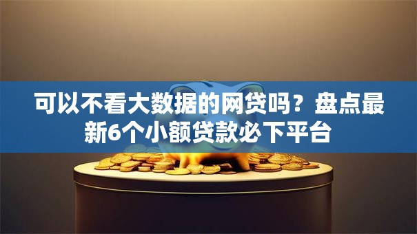 可以不看大数据的网贷吗？盘点最新6个小额贷款必下平台