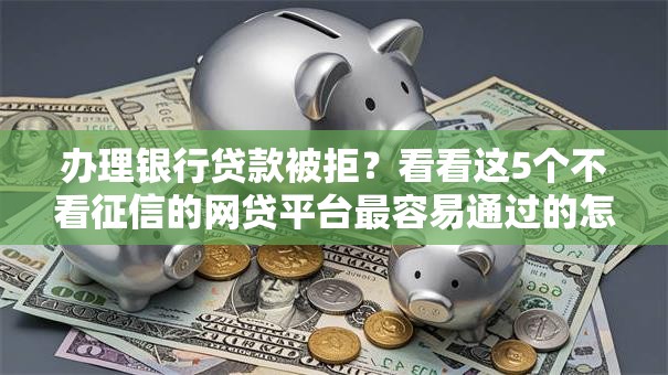 办理银行贷款被拒？看看这5个不看征信的网贷平台最容易通过的怎么样