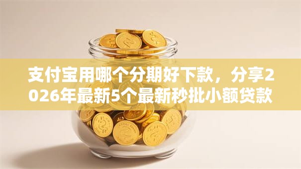 支付宝用哪个分期好下款,分享2026年最新5个最新秒批小额贷款平台 支付宝用哪个分期好下款,分享2026年最新5个最新秒批小额贷款平台