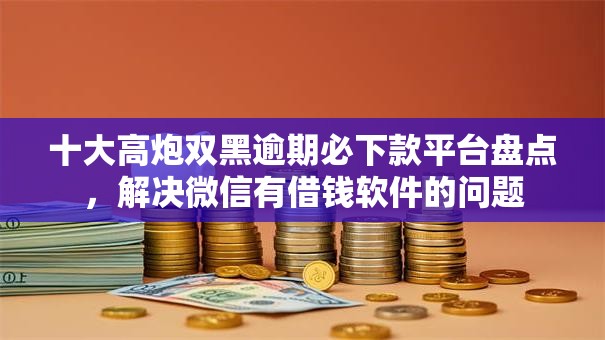 十大高炮双黑逾期必下款平台盘点，解决微信有借钱软件的问题