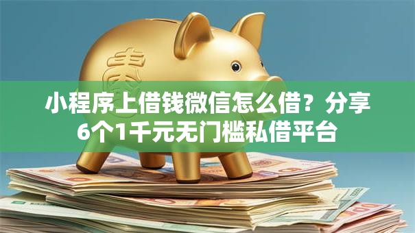 小程序上借钱微信怎么借?分享6个1千元无门槛私借平台 小程序上借钱微信怎么借?分享6个1千元无门槛私借平台