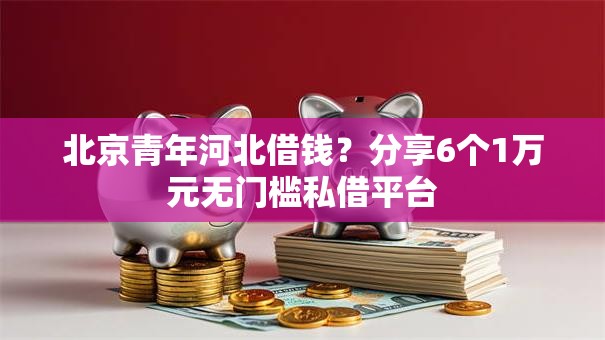北京青年河北借钱？分享6个1万元无门槛私借平台
