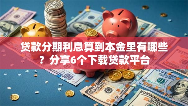 贷款分期利息算到本金里有哪些？分享6个下载贷款平台