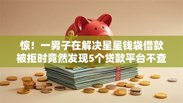 惊！一男子在解决星星钱袋借款被拒时竟然发现5个贷款平台不查征信，事后分享了出来