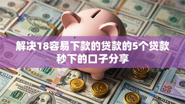 解决18容易下款的贷款的5个贷款秒下的口子分享 解决18容易下款的贷款的5个贷款秒下的口子分享