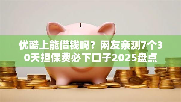 优酷上能借钱吗？网友亲测7个30天担保费必下口子2025盘点