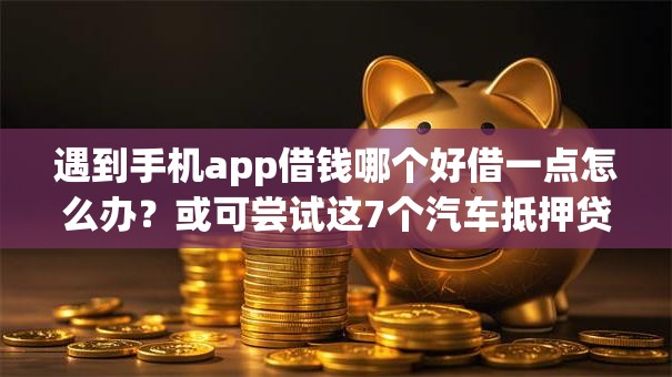 遇到手机app借钱哪个好借一点怎么办？或可尝试这7个汽车抵押贷款平台