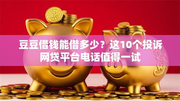 豆豆借钱能借多少?这10个投诉网贷平台电话值得一试 豆豆借钱能借多少?这10个投诉网贷平台电话值得一试