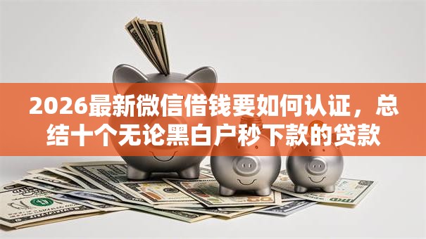 2026最新微信借钱要如何认证，总结十个无论黑白户秒下款的贷款平台！