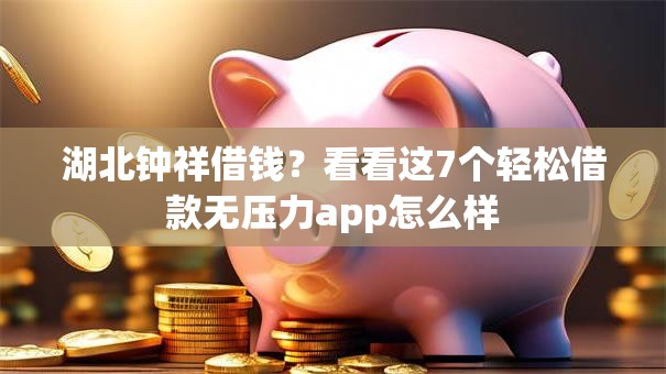 湖北钟祥借钱？看看这7个轻松借款无压力app怎么样